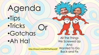 Agenda
•Tips
•Tricks
•Gotchas
•Ah Ha!
All The Things
We Screwed Up
And
Wanted To Go
Back and Fix
Or
http://tinyurl.com/OhThePlacesSP
 