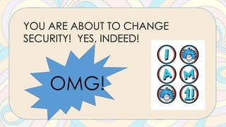 YOU ARE ABOUT TO CHANGE
SECURITY! YES, INDEED!
OMG!
 