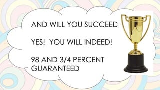 AND WILL YOU SUCCEED?
YES! YOU WILL INDEED!
98 AND 3/4 PERCENT
GUARANTEED
 