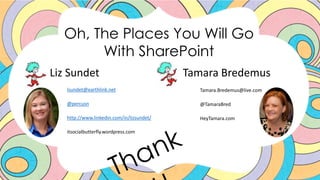 Oh, The Places You Will Go
With SharePoint
Liz Sundet
lsundet@earthlink.net
@percusn
http://www.linkedin.com/in/lizsundet/
itsocialbutterfly.wordpress.com
Tamara Bredemus
Tamara.Bredemus@live.com
@TamaraBred
HeyTamara.com
 