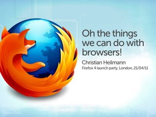 Oh the things
we can do with
browsers!
Christian Heilmann
Firefox 4 launch party, London, 21/04/11
 