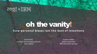 © 2018, zeet consultingincorporated
+
oh the vanity!
h o w 	personal	biases	ruin	the	best	of	intentions
annie hardy
principal and managing director
zeet insights
krystal webber
global design lead
IBM blockchain services
 