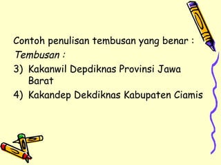 Contoh penulisan tembusan yang benar : Tembusan : Kakanwil Depdiknas Provinsi Jawa Barat Kakandep Dekdiknas Kabupaten Ciamis 
