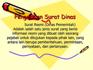 Pengertian Surat Dinas Surat Resmi (Dinas Pemerintah) Adalah salah satu jenis surat yang berisi informasi resmi yang dibuat oleh seorang pejabat untuk ditujukan kepada pihak lain, yang antara lain berupa pemberitahuan, permintaan, pernyataan, dan pertanyaan. 