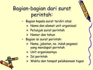 Bagian-bagian dari surat perintah: Bagian kepala surat terdiri atas: Nama dan alamat unit organisasi Petunjuk surat perintah Nomor dan tahun Bagian isi surat perintah: Nama, jabatan, no. induk pegawai yang mendapat perintah Unit organisasinya Isi perintah Waktu dan tempat pelaksanaan tugas 