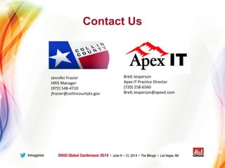 Contact Us
Jennifer Frazier
HRIS Manager
(972) 548-4710
jfrazier@collincountytx.gov
Brett Jesperson
Apex IT Practice Director
(720) 258-6560
Brett.Jesperson@apexit.com
 