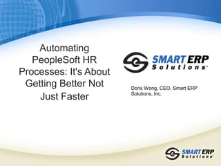 Doris Wong, CEO, Smart ERP
Solutions, Inc.
Automating
PeopleSoft HR
Processes: It's About
Getting Better Not
Just Faster
 