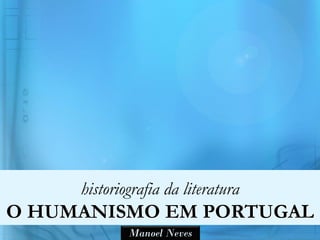 historiografia da literatura
O HUMANISMO EM PORTUGAL
             Manoel Neves
 