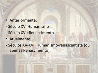 • Anteriormente:
- Século XV: Humanismo
- Século XVI: Renascimento
• Atualmente:
- Séculos XV-XVI: Humanismo-renascentista (ou
apenas Renascimento).
 