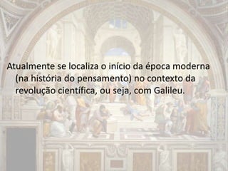 Atualmente se localiza o início da época moderna
(na história do pensamento) no contexto da
revolução científica, ou seja, com Galileu.
 