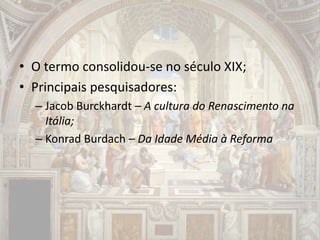 • O termo consolidou-se no século XIX;
• Principais pesquisadores:
– Jacob Burckhardt – A cultura do Renascimento na
Itália;
– Konrad Burdach – Da Idade Média à Reforma
 