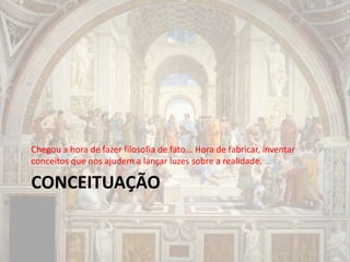 CONCEITUAÇÃO
Chegou a hora de fazer filosofia de fato... Hora de fabricar, inventar
conceitos que nos ajudem a lançar luzes sobre a realidade.
 