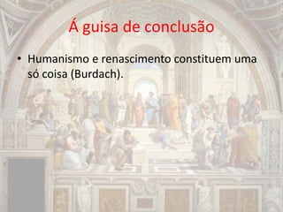 Á guisa de conclusão
• Humanismo e renascimento constituem uma
só coisa (Burdach).
 