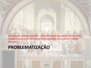 PROBLEMATIZAÇÃO
Começando a tarefa filosófica... Olhando nosso assunto de forma crítica,
transformando-o em problema. Desenvolvendo uma salutar “atitude
filosófica”.
 