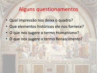Alguns questionamentos
• Qual impressão nos deixa o quadro?
• Que elementos históricos ele nos fornece?
• O que nos sugere o termo Humanismo?
• O que nos sugere o termo Renascimento?
 