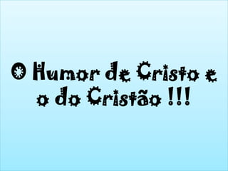 O Humor de Cristo e
o do Cristão !!!
 