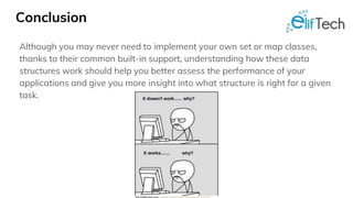 Conclusion
Although you may never need to implement your own set or map classes,
thanks to their common built-in support, understanding how these data
structures work should help you better assess the performance of your
applications and give you more insight into what structure is right for a given
task.
 