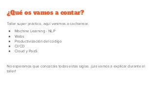 ¿Qué os vamos a contar?
Taller super práctico, aquí venimos a cacharrear.
● Machine Learning - NLP
● Webs
● Productivizaci...