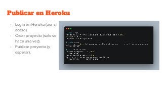 Publicar en Heroku
- Login en Heroku (por si
acaso).
- Crear proyecto (solo se
hace una vez).
- Publicar proyecto (y
esper...