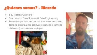 ¿Quienes somos? - Ricardo
● Soy Ricardo Guerrero
● Soy Head of Data Science & Data Engineering
● En mi tiempo libre me gus...