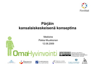 Pärjäin
kansalaiskeskeisenä konseptina
Medixine
Pekka Muukkonen
12.08.2009
Tämä teos, jonka tekijä on
Pekka Muukkonen, on lisensoitu
Creative Commons Nimeä-JaaSamoin
4.0 Kansainvälinen -lisenssillä
 