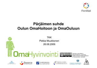 Pärjäimen suhde
Oulun OmaHoitoon ja OmaOuluun
TKK
Pekka Muukkonen
26.08.2009
Tämä teos, jonka tekijä on
Pekka Muukkonen, on lisensoitu
Creative Commons Nimeä-JaaSamoin
4.0 Kansainvälinen -lisenssillä
 