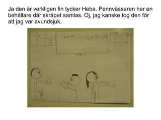 Ja den är verkligen fin tycker Heba. Pennvässaren har en
behållare där skräpet samlas. Oj, jag kanske tog den för
att jag var avundsjuk.

 