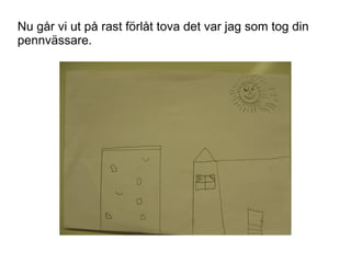 Nu går vi ut på rast förlåt tova det var jag som tog din
pennvässare.

 