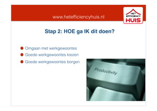 www.hetefﬁciencyhuis.nl
Omgaan met werkgewoontes
Goede werkgewoontes kiezen
Goede werkgewoontes borgen
Stap 2: HOE ga IK dit doen?
 