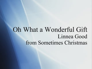 Oh What a Wonderful Gift Linnea Good from Sometimes Christmas 