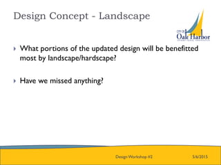 Design Concept - Landscape
5/6/2015Design Workshop #2
 What portions of the updated design will be benefitted
most by landscape/hardscape?
 Have we missed anything?
 