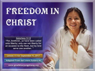 Lesson 11 for September 9, 2017
Adapted From dari www.fustero.es
www.gmahktanjungpinang.org
Galatians 5:13
“For, brethren, ye have been called
unto liberty; only use not liberty for
an occasion to the flesh, but by love
serve one another. ”
 