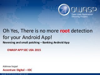 Oh	Yes,	There	is	no	more	root detection	
for	your	Android	App!	
Reversing	and	smali	patching	– Banking Android	App
Abhinav Sejpal	
Accenture	Digital	– IDC
OWASP	APP	SEC	USA	2015
Copyright	©	2015	Accenture.	All	rights	reserved.
 