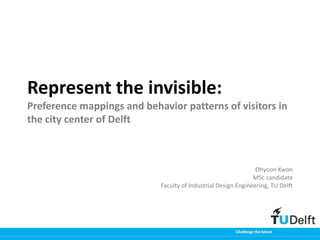 Represent the invisible:
Preference mappings and behavior patterns of visitors in
the city center of Delft



                                                                Ohyoon Kwon
                                                               MSc candidate
                            Faculty of Industrial Design Engineering, TU Delft
 
