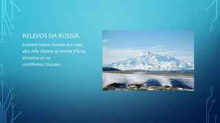 RELEVOS DA RÚSSIA
Existem varios montes e o mais
alto dele chama-se monte Elbrus
elocaliza-se na
cordilheira Cáucaso.
 