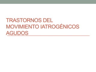 TRASTORNOS DEL 
MOVIMIENTO IATROGÉNICOS 
AGUDOS 
 