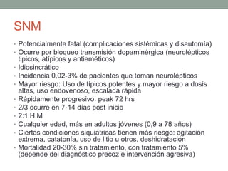SNM 
• Potencialmente fatal (complicaciones sistémicas y disautomía) 
• Ocurre por bloqueo transmisión dopaminérgica (neur...