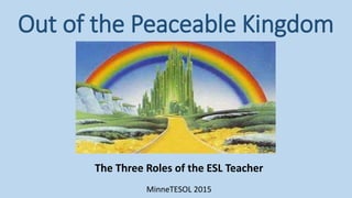Out of the Peaceable Kingdom
The Three Roles of the ESL Teacher
MinneTESOL 2015
 