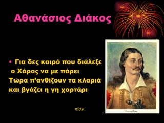 Αθανάσιος Διάκος



• Για δες καιρό που διάλεξε
 ο Χάρος να με πάρει
Τώρα π’ανθίζουν τα κλαριά
και βγάζει η γη χορτάρι

                   πίσω
 