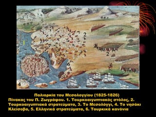 Πολιορκία του Μεσολογγίου (1825-1826)
Πίνακας του Π. Ζωγράφου. 1. Τουρκοαιγυπτιακός στόλος, 2.
Τουρκοαιγυπτιακά στρατεύματα, 3. Το Μεσολόγγι, 4. Το νησάκι
Κλείσοβα, 5. Ελληνικά στρατεύματα, 6. Τουρκικά κανόνια
 