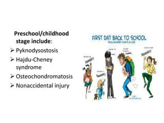 Preschool/childhood
  stage include:
 Pyknodysostosis
 Hajdu-Cheney
  syndrome
 Osteochondromatosis
 Nonaccidental injury
 