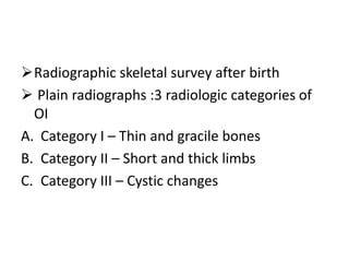 Radiographic skeletal survey after birth
 Plain radiographs :3 radiologic categories of
  OI
A. Category I – Thin and gracile bones
B. Category II – Short and thick limbs
C. Category III – Cystic changes
 