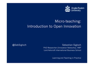 Micro-teaching:
Introduction to Open Innovation
Sebastian Sigloch
PhD Researcher (Innovation Networks), IIMP
Lord Ashcroft International Business School
Learning and Teaching in Practice
@SebSigloch
 