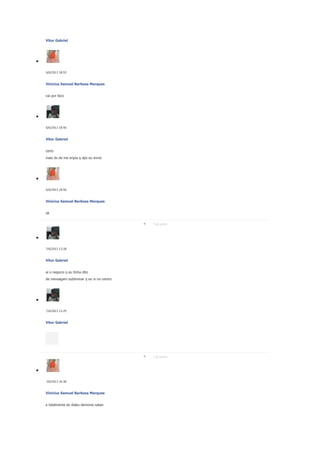 Vitor Gabriel

6/6/2013 18:55

Vinicius Samuel Barbosa Marques
vai por favo

6/6/2013 18:56

Vitor Gabriel
certo
mais dx de me enjoa q dps eu envio

6/6/2013 18:56

Vinicius Samuel Barbosa Marques
ok
7 de junho

7/6/2013 13:28

Vitor Gabriel
ai o negocio q eu tinha dito
de mensagem subliminar q eu vi no centro

7/6/2013 13:29

Vitor Gabriel

7 de junho

7/6/2013 16:38

Vinicius Samuel Barbosa Marques
e totalmente do diabo demonio satan

 