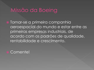  Tornar-se a primeira companhia
aeroespacial do mundo e estar entre as
primeiras empresas industriais, de
acordo com os padrões de qualidade,
rentabilidade e crescimento.
 Comente!
 