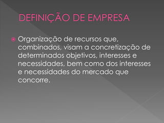 Organização de recursos que,
combinados, visam a concretização de
determinados objetivos, interesses e
necessidades, bem como dos interesses
e necessidades do mercado que
concorre.
 