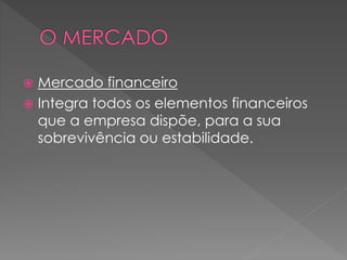  Mercado financeiro
 Integra todos os elementos financeiros
que a empresa dispõe, para a sua
sobrevivência ou estabilidade.
 
