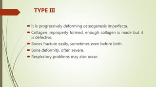  It is progressively deforming osteogenesis imperfecta.
 Collagen improperly formed, enough collagen is made but it
is defective.
 Bones fracture easily, sometimes even before birth.
 Bone deformity, often severe.
 Respiratory problems may also occur.
TYPE III
 