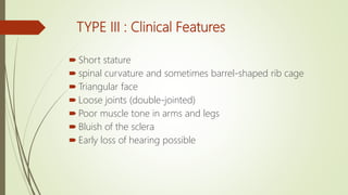 TYPE III : Clinical Features
 Short stature
 spinal curvature and sometimes barrel-shaped rib cage
 Triangular face
 Loose joints (double-jointed)
 Poor muscle tone in arms and legs
 Bluish of the sclera
 Early loss of hearing possible
 