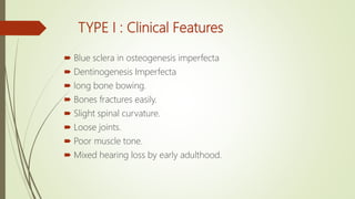 TYPE I : Clinical Features
 Blue sclera in osteogenesis imperfecta
 Dentinogenesis Imperfecta
 long bone bowing.
 Bones fractures easily.
 Slight spinal curvature.
 Loose joints.
 Poor muscle tone.
 Mixed hearing loss by early adulthood.
 